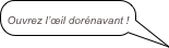 
Ouvrez l’œil dorénavant !